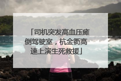 司机突发高血压瘫倒驾驶室，杭金衢高速上演生死救援