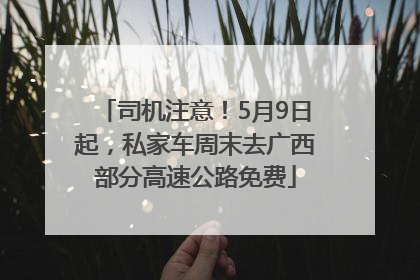 司机注意！5月9日起，私家车周末去广西部分高速公路免费