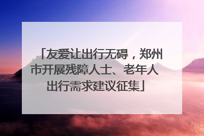 友爱让出行无碍，郑州市开展残障人士、老年人出行需求建议征集