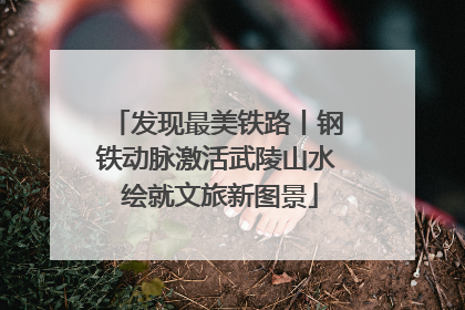 发现最美铁路丨钢铁动脉激活武陵山水 绘就文旅新图景
