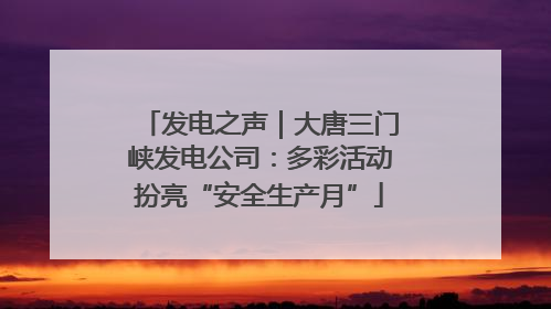 发电之声｜大唐三门峡发电公司：多彩活动扮亮“安全生产月”