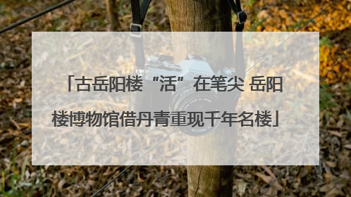 古岳阳楼“活”在笔尖 岳阳楼博物馆借丹青重现千年名楼