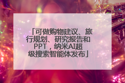 可做购物建议、旅行规划、研究报告和PPT，纳米AI超级搜索智能体发布