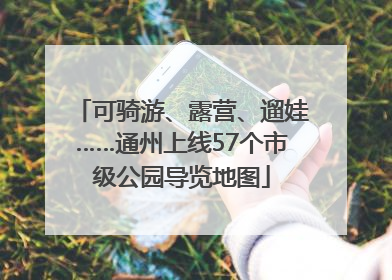 可骑游、露营、遛娃……通州上线57个市级公园导览地图