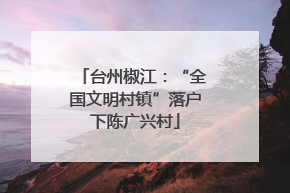 台州椒江：“全国文明村镇”落户下陈广兴村