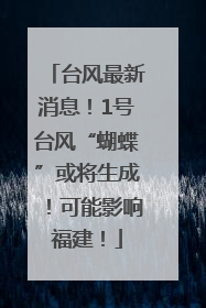 台风最新消息！1号台风“蝴蝶”或将生成！可能影响福建！