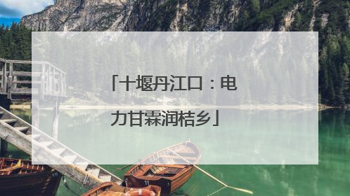 十堰丹江口：电力甘霖润桔乡