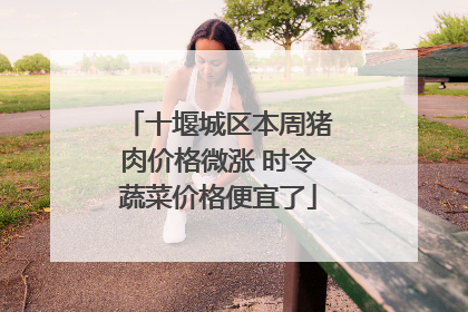 十堰城区本周猪肉价格微涨 时令蔬菜价格便宜了