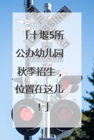 十堰5所公办幼儿园秋季招生，位置在这儿！