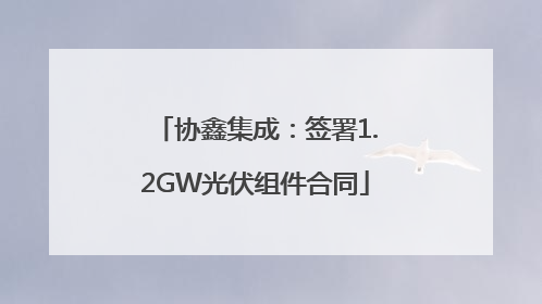 协鑫集成：签署1.2GW光伏组件合同