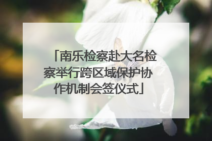 南乐检察赴大名检察举行跨区域保护协作机制会签仪式