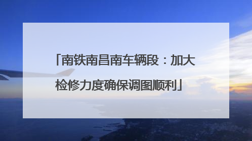 南铁南昌南车辆段：加大检修力度确保调图顺利