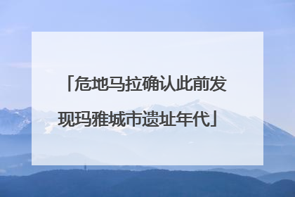 危地马拉确认此前发现玛雅城市遗址年代