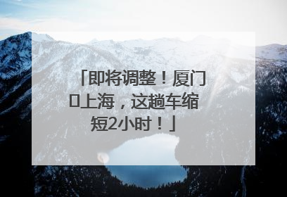 即将调整！厦门⇌上海，这趟车缩短2小时！