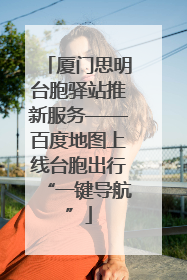 厦门思明台胞驿站推新服务——百度地图上线台胞出行“一键导航”