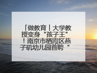 做教育︱大学教授变身“孩子王”！南京市栖霞区燕子矶幼儿园首聘“科学副园长”点燃萌娃科学梦