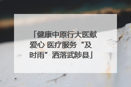 健康中原行大医献爱心 医疗服务“及时雨”洒落武陟县