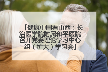 健康中国看山西：长治医学院附属和平医院召开党委理论学习中心组（扩大）学习会