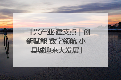 兴产业·建支点｜创新赋能 数字领航 小县城迎来大发展