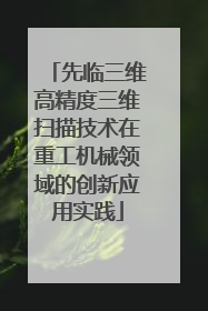先临三维高精度三维扫描技术在重工机械领域的创新应用实践