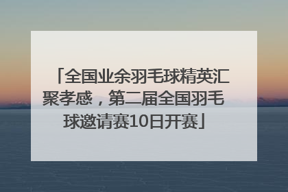 全国业余羽毛球精英汇聚孝感，第二届全国羽毛球邀请赛10日开赛