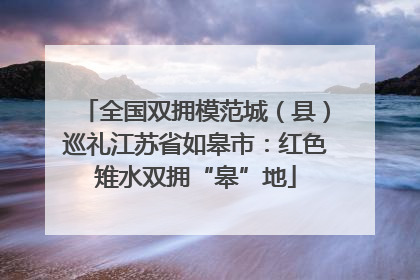 全国双拥模范城（县）巡礼江苏省如皋市：红色雉水双拥“皋”地