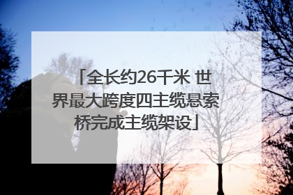 全长约26千米 世界最大跨度四主缆悬索桥完成主缆架设