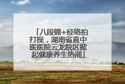 八段锦+经络拍打操，湖南省直中医医院云龙院区掀起健康养生热潮