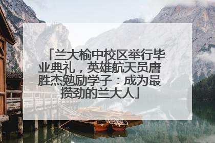 兰大榆中校区举行毕业典礼，英雄航天员唐胜杰勉励学子：成为最攒劲的兰大人