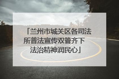 兰州市城关区各司法所普法宣传双管齐下 法治精神润民心