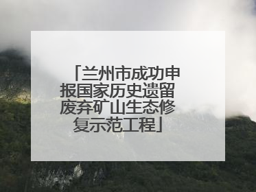 兰州市成功申报国家历史遗留废弃矿山生态修复示范工程