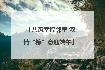 共筑幸福邻里 浓情“粽”意迎端午