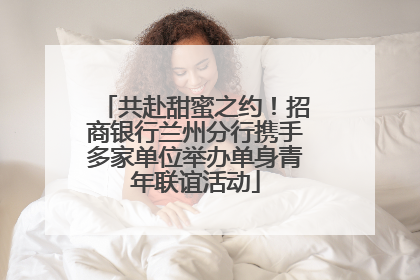 共赴甜蜜之约！招商银行兰州分行携手多家单位举办单身青年联谊活动