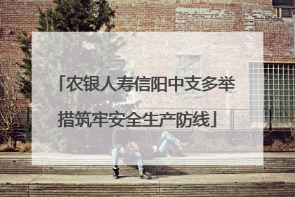 农银人寿信阳中支多举措筑牢安全生产防线