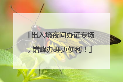 出入境夜间办证专场，错峰办理更便利！