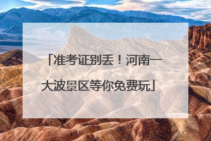 准考证别丢！河南一大波景区等你免费玩