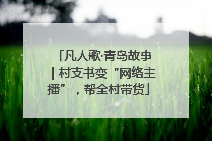 凡人歌·青岛故事｜村支书变“网络主播”，帮全村带货