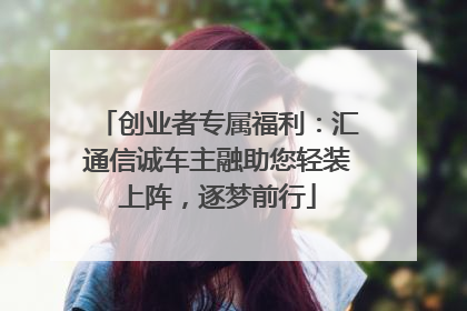 创业者专属福利：汇通信诚车主融助您轻装上阵，逐梦前行