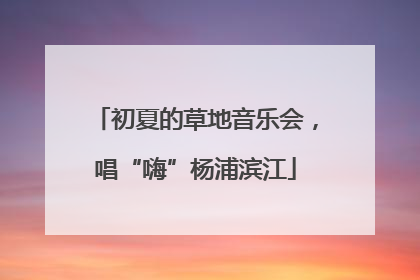 初夏的草地音乐会，唱“嗨”杨浦滨江