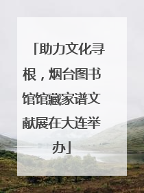 助力文化寻根，烟台图书馆馆藏家谱文献展在大连举办