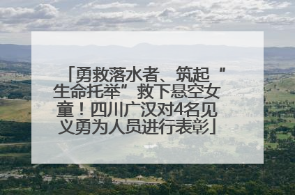 勇救落水者、筑起“生命托举”救下悬空女童！四川广汉对4名见义勇为人员进行表彰