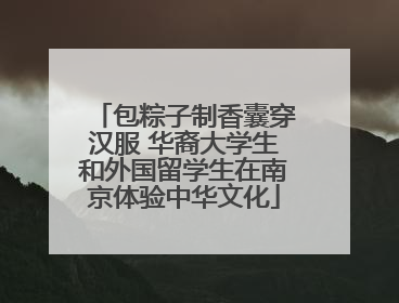 包粽子制香囊穿汉服 华裔大学生和外国留学生在南京体验中华文化