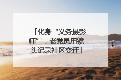 化身“义务摄影师”，老党员用镜头记录社区变迁