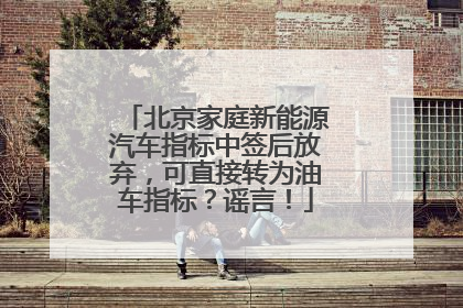 北京家庭新能源汽车指标中签后放弃，可直接转为油车指标？谣言！