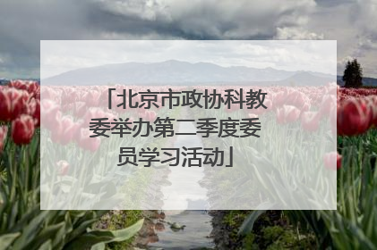 北京市政协科教委举办第二季度委员学习活动