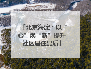 北京海淀：以“心”焕“新”提升社区居住品质