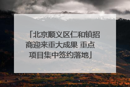 北京顺义区仁和镇招商迎来重大成果 重点项目集中签约落地