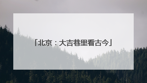 北京：大吉巷里看古今
