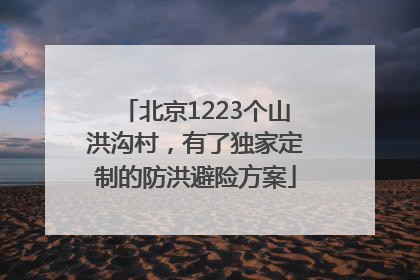 北京1223个山洪沟村，有了独家定制的防洪避险方案