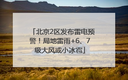 北京2区发布雷电预警！局地雷雨+6、7级大风或小冰雹